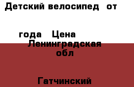 Детский велосипед! от 1,5 года › Цена ­ 2 500 - Ленинградская обл., Гатчинский р-н, Малое Верево д. Другое » Другое   . Ленинградская обл.